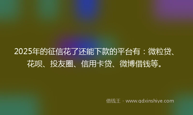 2025年的征信花了还能下款的平台有：微粒贷、花呗、投友圈、信用卡贷、微博借钱等。