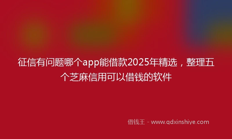 征信有问题哪个app能借款2025年精选，整理五个芝麻信用可以借钱的软件