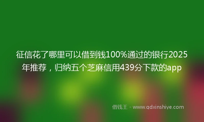 征信花了哪里可以借到钱100%通过的银行2025年推荐，归纳五个芝麻信用439分下款的app