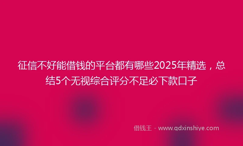 征信不好能借钱的平台都有哪些2025年精选，总结5个无视综合评分不足必下款口子