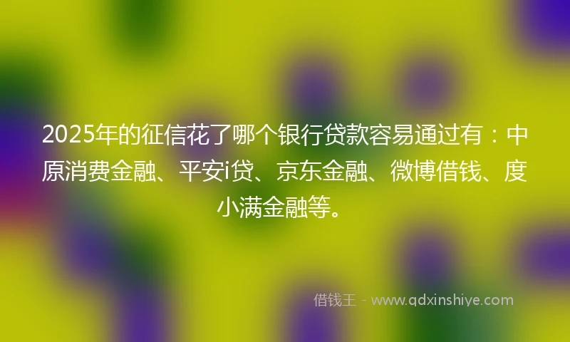 2025年的征信花了哪个银行贷款容易通过有:中原消费金融、平安i贷、京东金融、微博借钱、度小满金融等。