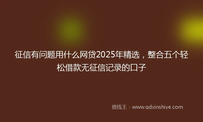 征信有问题用什么网贷2025年精选，整合五个轻松借款无征信记录的口子