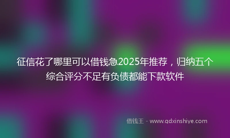 征信花了哪里可以借钱急2025年推荐，归纳五个综合评分不足有负债都能下款软件
