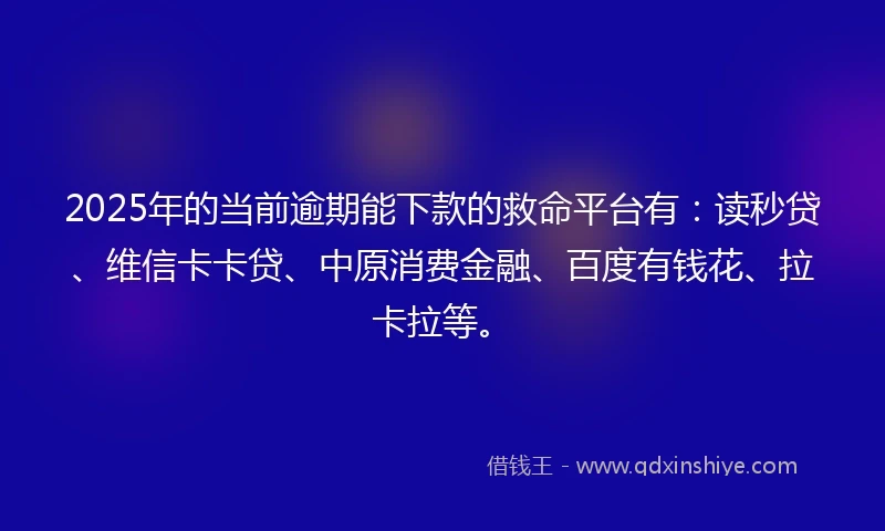 2025年的当前逾期能下款的救命平台有：读秒贷、维信卡卡贷、中原消费金融、百度有钱花、拉卡拉等。