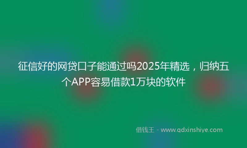 征信好的网贷口子能通过吗2025年精选，归纳五个APP容易借款1万块的软件