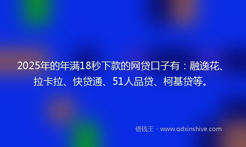 2025年的年满18秒下款的网贷口子有:融逸花、拉卡拉、快贷通、51人品贷、柯基贷等。