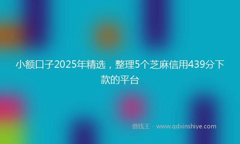 小额口子2025年精选，整理5个芝麻信用439分下款的平台