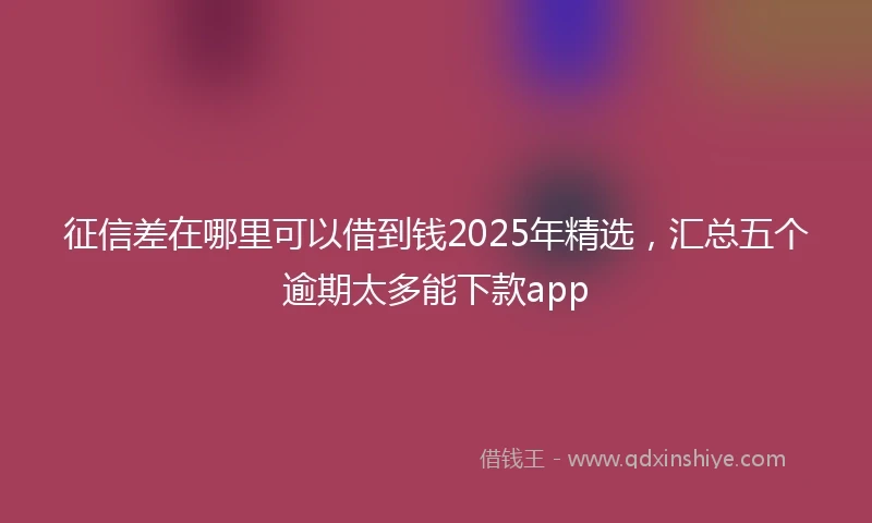征信差在哪里可以借到钱2025年精选，汇总五个逾期太多能下款app