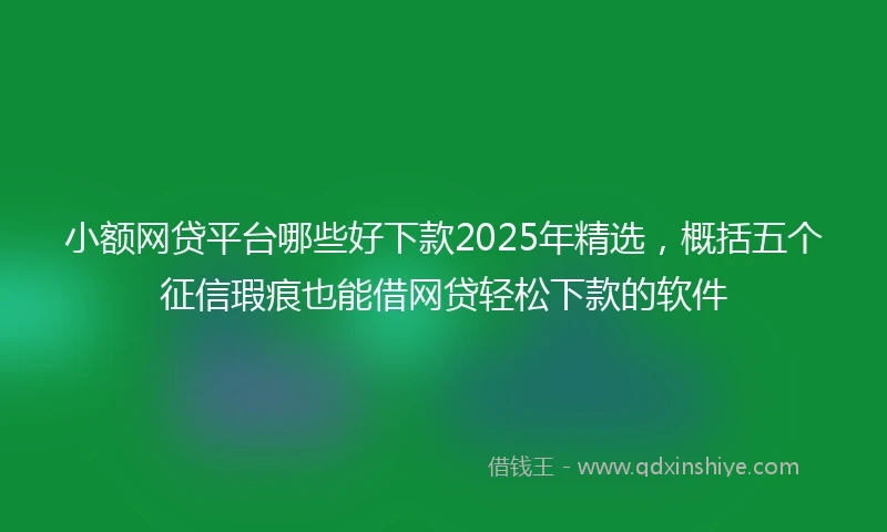 小额网贷平台哪些好下款2025年精选，概括五个征信瑕疵也能借网贷轻松下款的软件