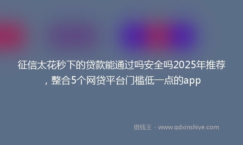 征信太花秒下的贷款能通过吗安全吗2025年推荐，整合5个网贷平台门槛低一点的app