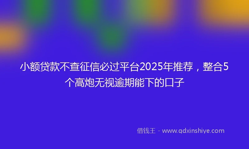 小额贷款不查征信必过平台2025年推荐，整合5个高炮无视逾期能下的口子