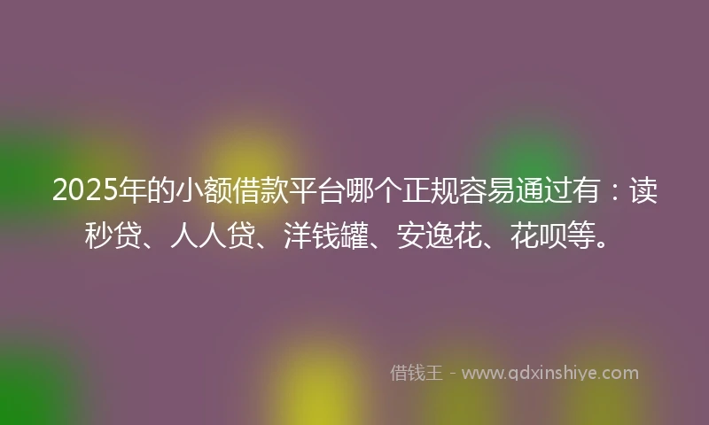 2025年的小额借款平台哪个正规容易通过有：读秒贷、人人贷、洋钱罐、安逸花、花呗等。