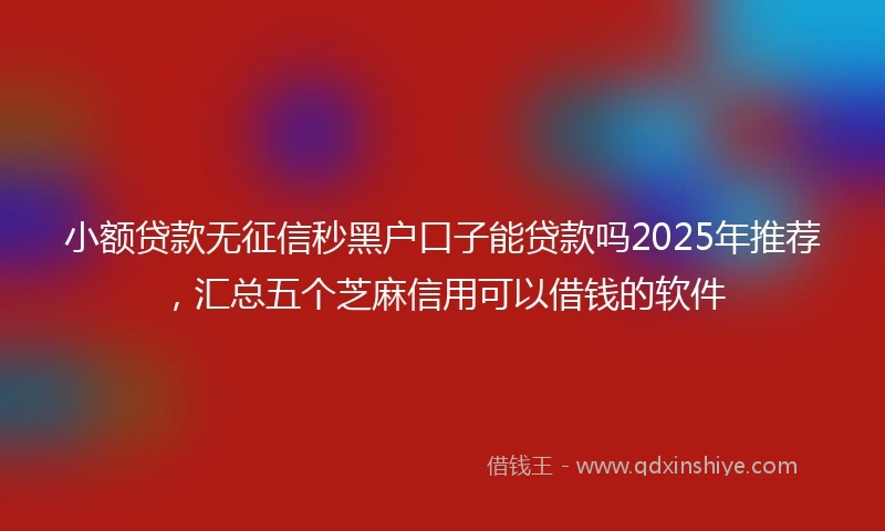 小额贷款无征信秒黑户口子能贷款吗2025年推荐，汇总五个芝麻信用可以借钱的软件