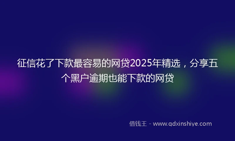 征信花了下款最容易的网贷2025年精选，分享五个黑户逾期也能下款的网贷