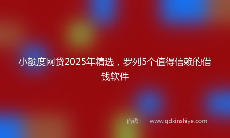 小额度网贷2025年精选，罗列5个值得信赖的借钱软件