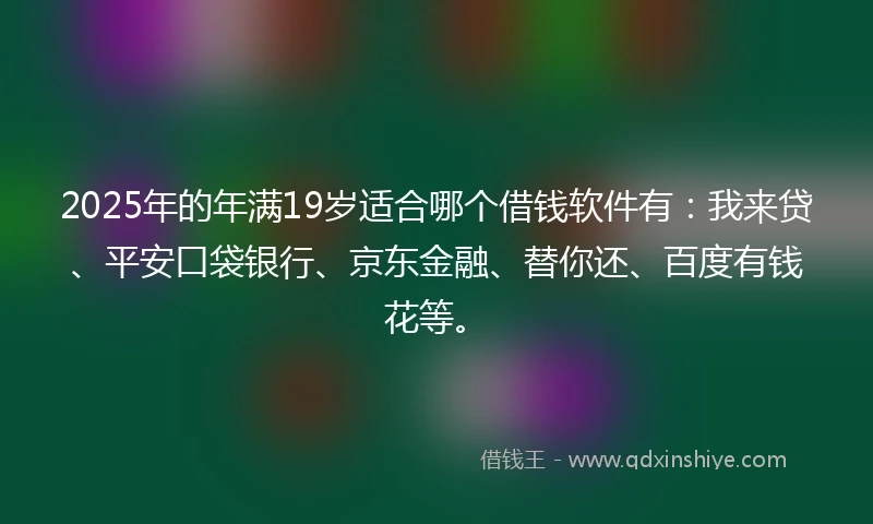 2025年的年满19岁适合哪个借钱软件有：我来贷、平安口袋银行、京东金融、替你还、百度有钱花等。