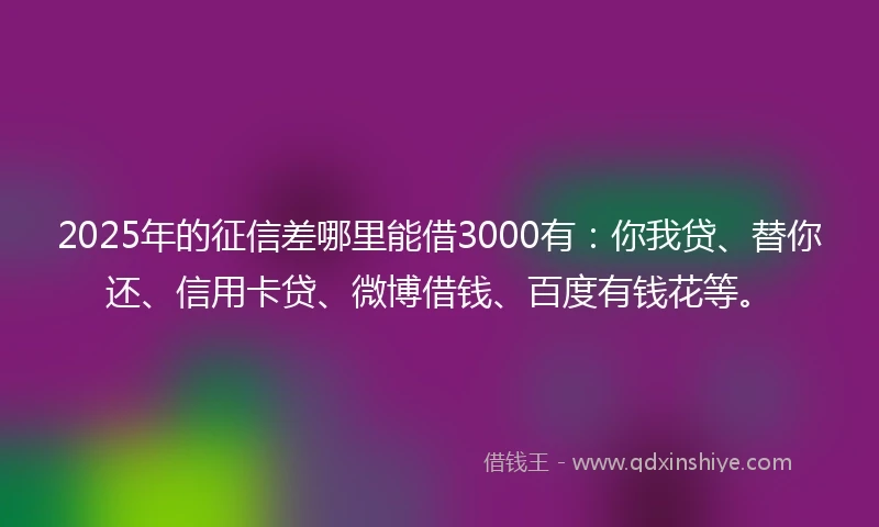 2025年的征信差哪里能借3000有：你我贷、替你还、信用卡贷、微博借钱、百度有钱花等。