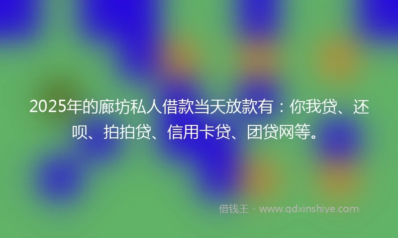 2025年的廊坊私人借款当天放款有：你我贷、还呗、拍拍贷、信用卡贷、团贷网等。