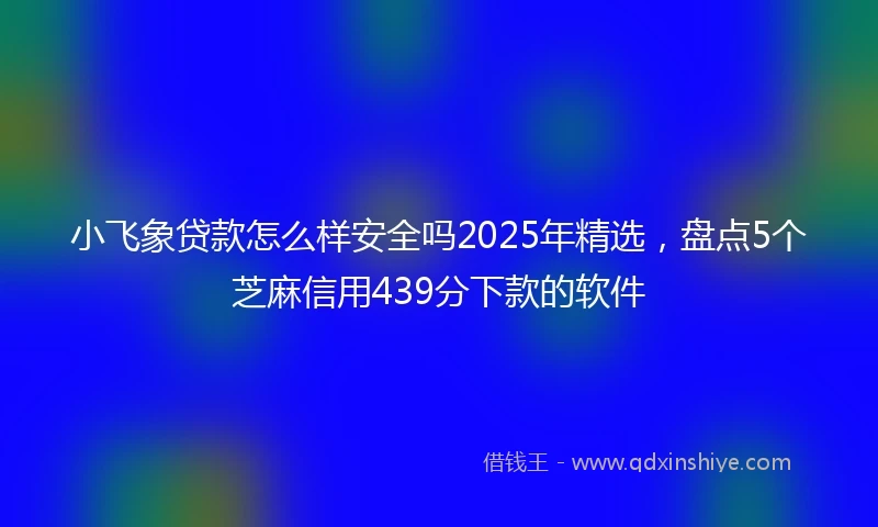 小飞象贷款怎么样安全吗2025年精选，盘点5个芝麻信用439分下款的软件