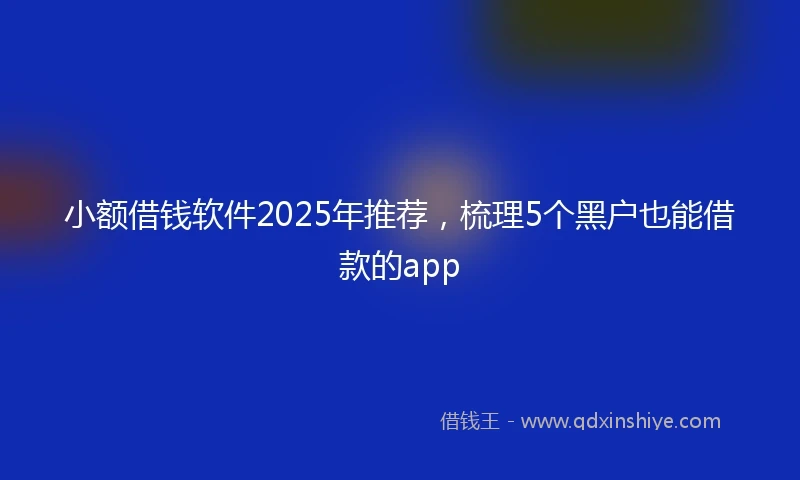 小额借钱软件2025年推荐，梳理5个黑户也能借款的app