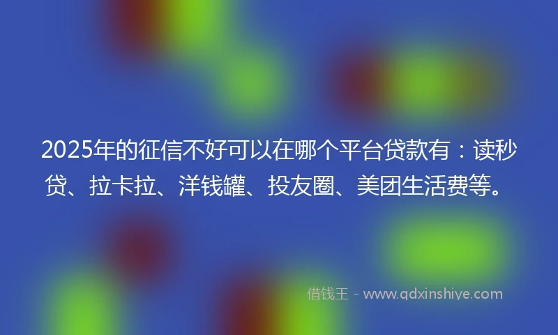 2025年的征信不好可以在哪个平台贷款有:读秒贷、拉卡拉、洋钱罐、投友圈、美团生活费等。