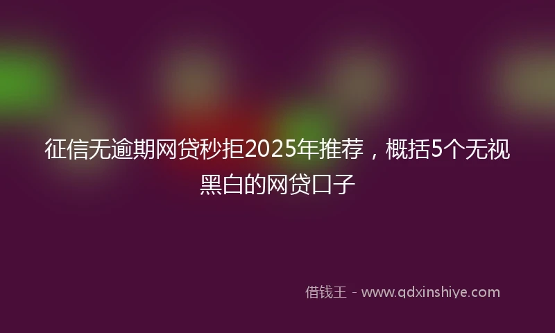 征信无逾期网贷秒拒2025年推荐，概括5个无视黑白的网贷口子