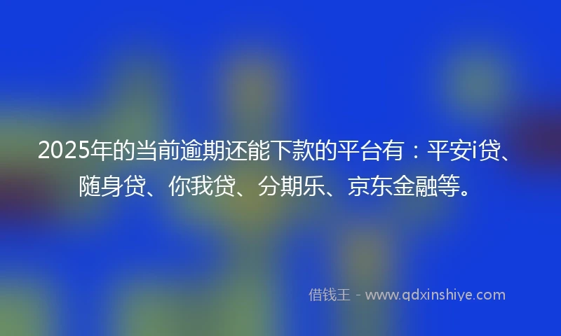 2025年的当前逾期还能下款的平台有：平安i贷、随身贷、你我贷、分期乐、京东金融等。