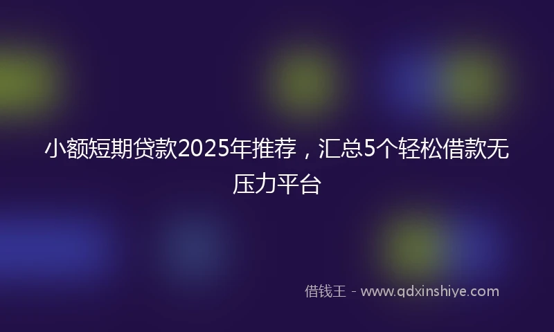 小额短期贷款2025年推荐，汇总5个轻松借款无压力平台
