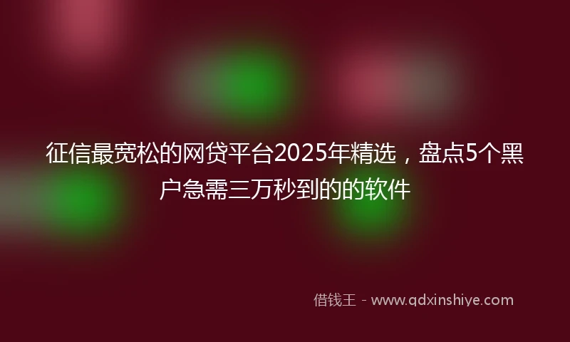 征信最宽松的网贷平台2025年精选，盘点5个黑户急需三万秒到的的软件