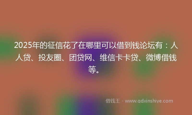 2025年的征信花了在哪里可以借到钱论坛有：人人贷、投友圈、团贷网、维信卡卡贷、微博借钱等。