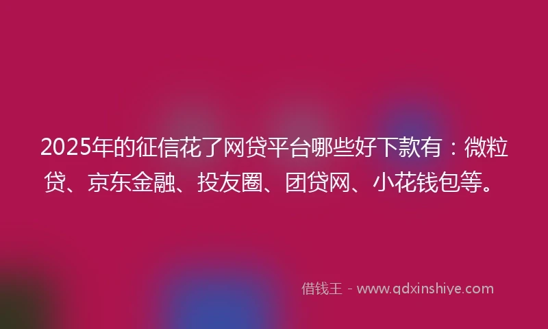 2025年的征信花了网贷平台哪些好下款有：微粒贷、京东金融、投友圈、团贷网、小花钱包等。