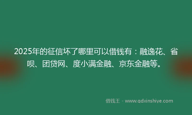 2025年的征信坏了哪里可以借钱有：融逸花、省呗、团贷网、度小满金融、京东金融等。