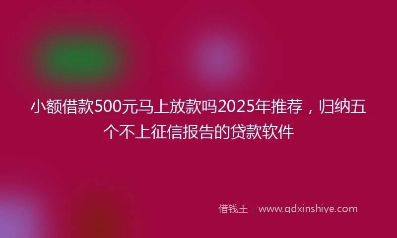 小额借款500元马上放款吗2025年推荐，归纳五个不上征信报告的贷款软件