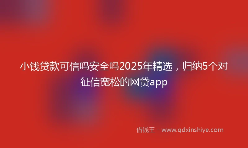 小钱贷款可信吗安全吗2025年精选，归纳5个对征信宽松的网贷app