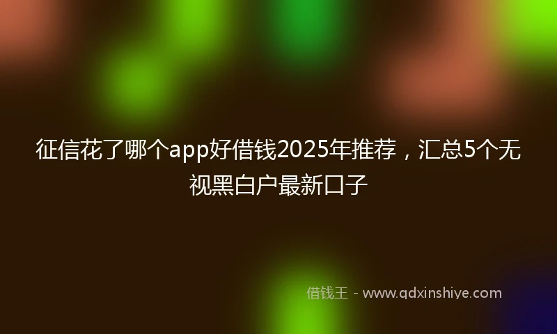 征信花了哪个app好借钱2025年推荐，汇总5个无视黑白户最新口子