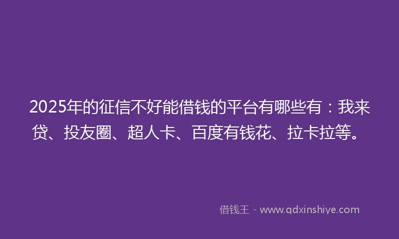2025年的征信不好能借钱的平台有哪些有：我来贷、投友圈、超人卡、百度有钱花、拉卡拉等。