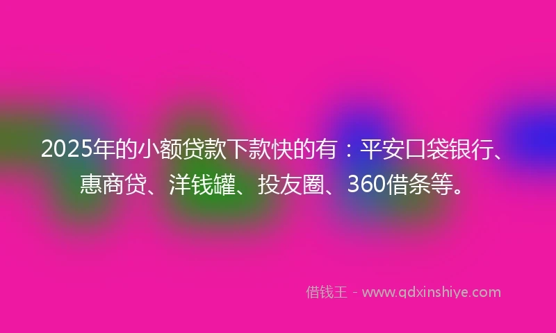 2025年的小额贷款下款快的有：平安口袋银行、惠商贷、洋钱罐、投友圈、360借条等。