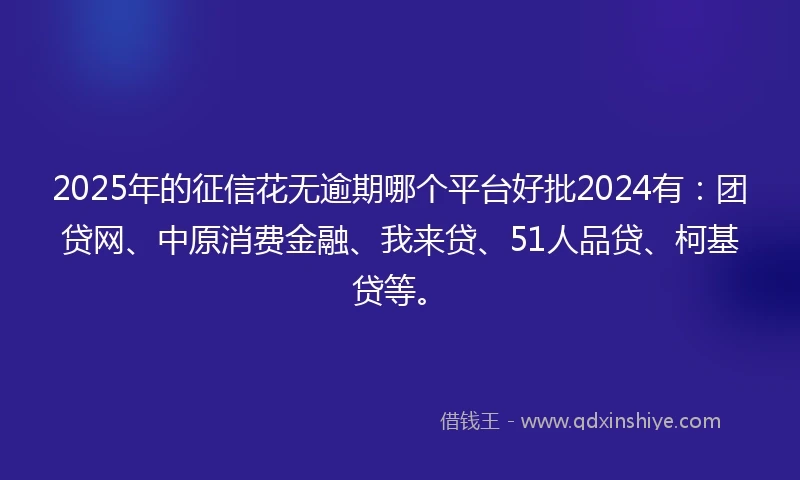 2025年的征信花无逾期哪个平台好批2024有：团贷网、中原消费金融、我来贷、51人品贷、柯基贷等。