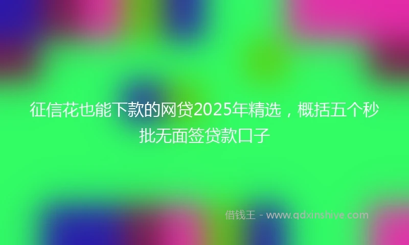 征信花也能下款的网贷2025年精选，概括五个秒批无面签贷款口子