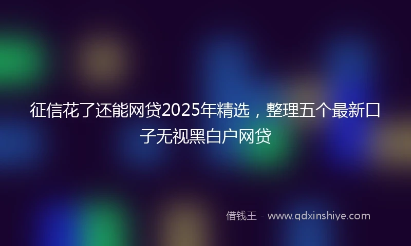 征信花了还能网贷2025年精选，整理五个最新口子无视黑白户网贷