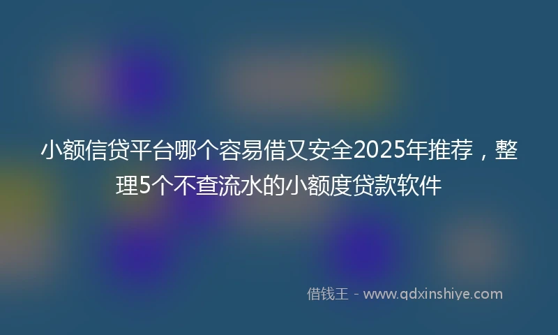 小额信贷平台哪个容易借又安全2025年推荐，整理5个不查流水的小额度贷款软件