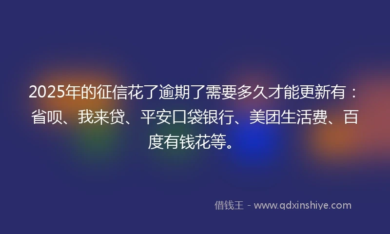2025年的征信花了逾期了需要多久才能更新有:省呗、我来贷、平安口袋银行、美团生活费、百度有钱花等。