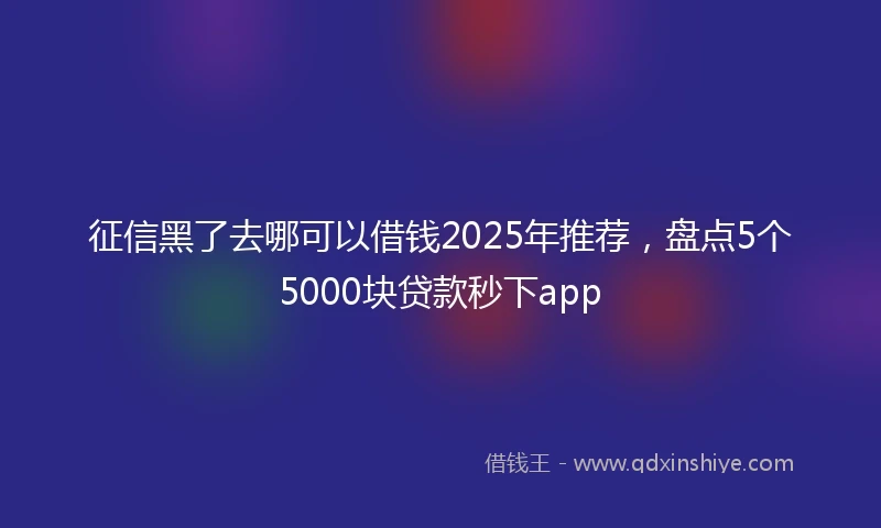 征信黑了去哪可以借钱2025年推荐，盘点5个5000块贷款秒下app