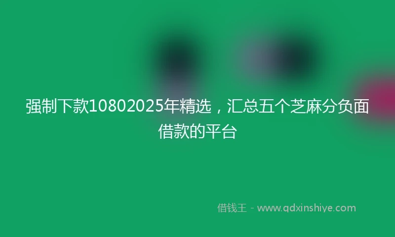 强制下款10802025年精选，汇总五个芝麻分负面借款的平台
