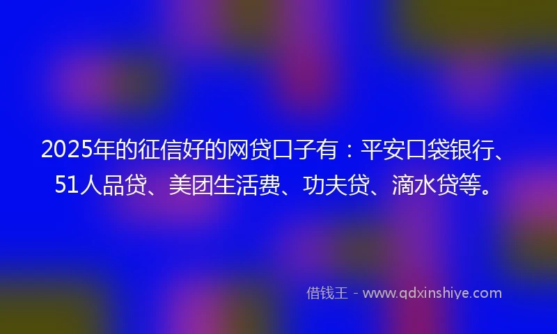 2025年的征信好的网贷口子有：平安口袋银行、51人品贷、美团生活费、功夫贷、滴水贷等。