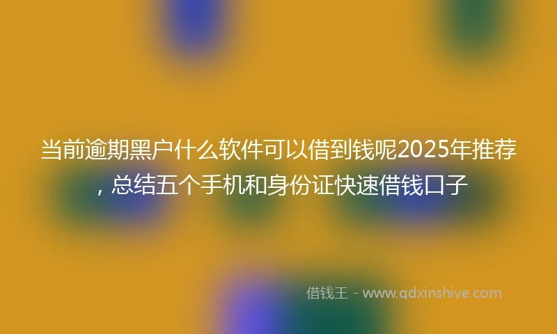 当前逾期黑户什么软件可以借到钱呢2025年推荐，总结五个手机和身份证快速借钱口子