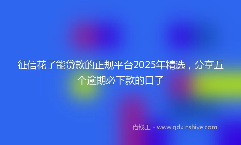 征信花了能贷款的正规平台2025年精选，分享五个逾期必下款的口子
