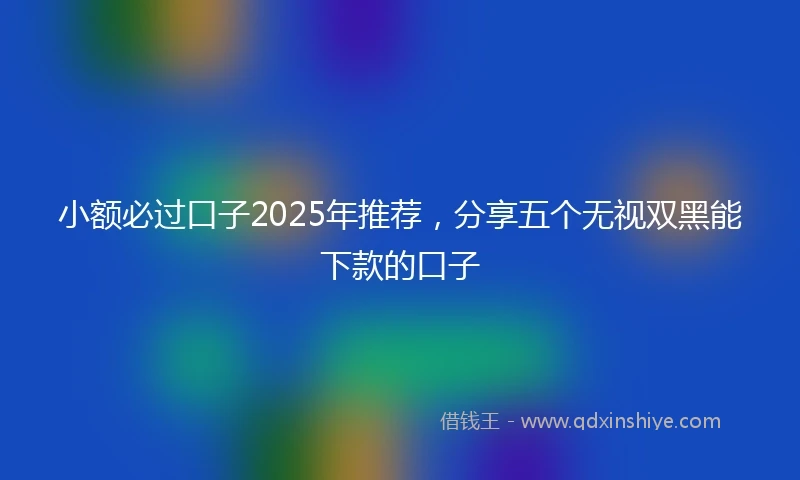 小额必过口子2025年推荐，分享五个无视双黑能下款的口子