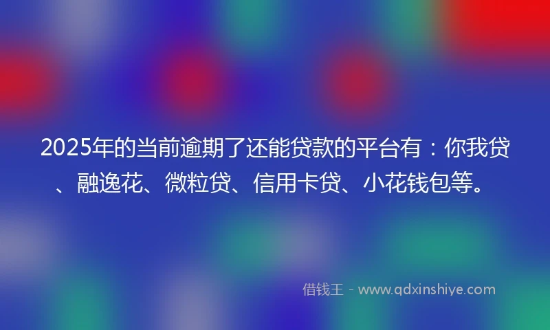 2025年的当前逾期了还能贷款的平台有：你我贷、融逸花、微粒贷、信用卡贷、小花钱包等。
