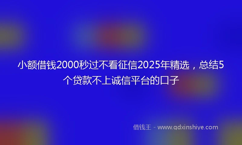 小额借钱2000秒过不看征信2025年精选，总结5个贷款不上诚信平台的口子